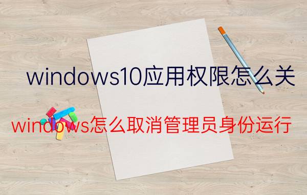 windows10应用权限怎么关 windows怎么取消管理员身份运行？